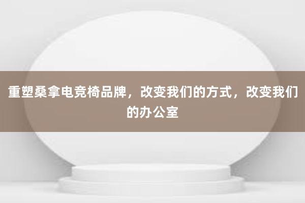 重塑桑拿电竞椅品牌，改变我们的方式，改变我们的办公室