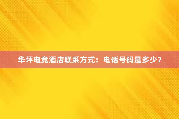 华坪电竞酒店联系方式：电话号码是多少？