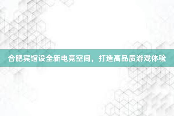 合肥宾馆设全新电竞空间，打造高品质游戏体验