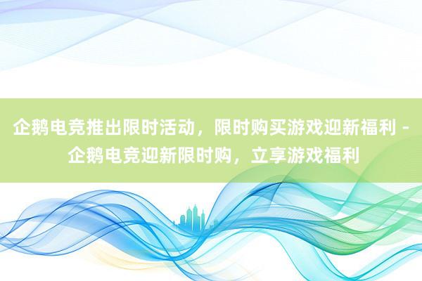 企鹅电竞推出限时活动，限时购买游戏迎新福利 - 企鹅电竞迎新限时购，立享游戏福利