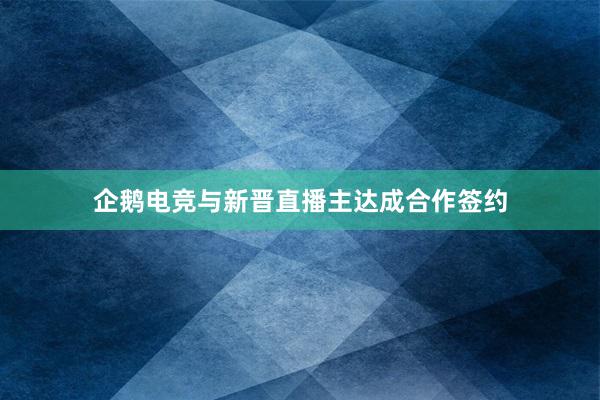 企鹅电竞与新晋直播主达成合作签约