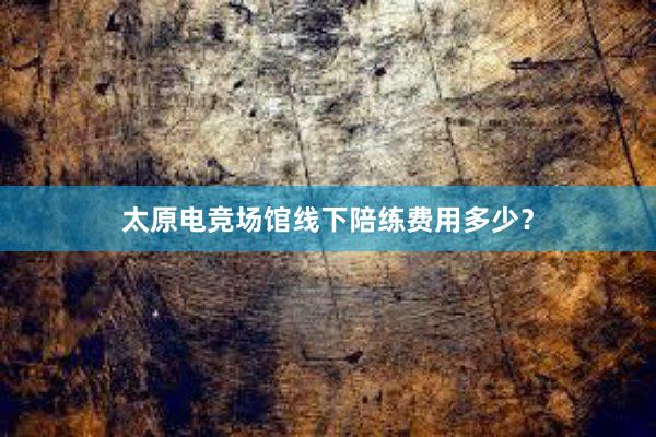 太原电竞场馆线下陪练费用多少？