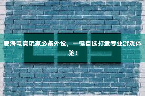 威海电竞玩家必备外设，一键自选打造专业游戏体验！