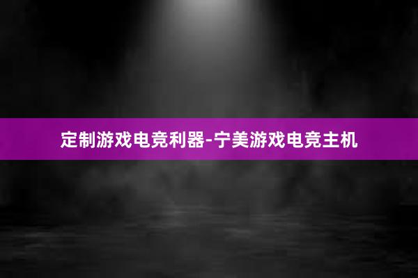 定制游戏电竞利器-宁美游戏电竞主机