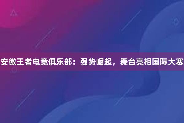 安徽王者电竞俱乐部：强势崛起，舞台亮相国际大赛