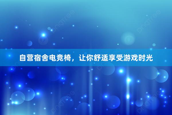 自营宿舍电竞椅，让你舒适享受游戏时光