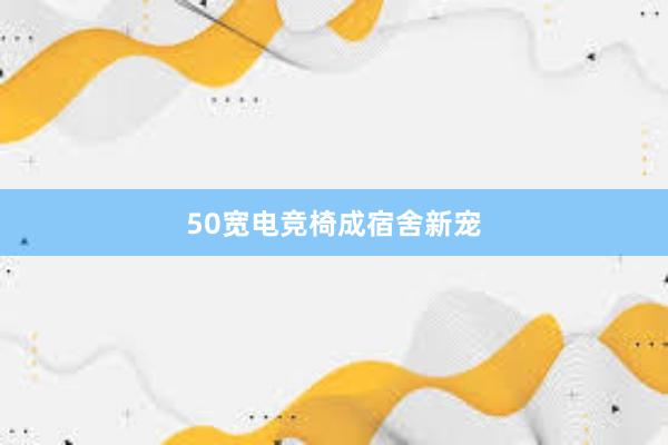 50宽电竞椅成宿舍新宠