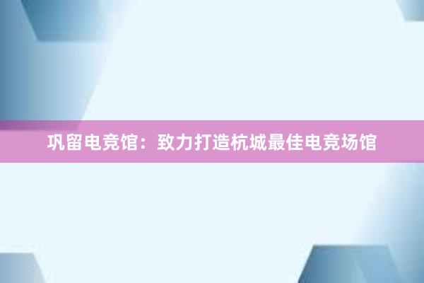 巩留电竞馆：致力打造杭城最佳电竞场馆