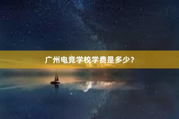 广州电竞学校学费是多少？