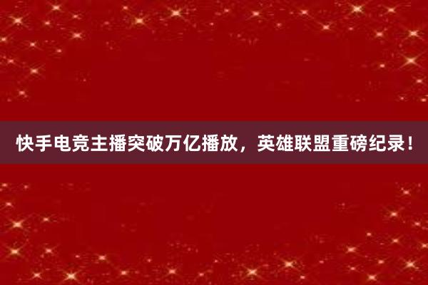 快手电竞主播突破万亿播放，英雄联盟重磅纪录！