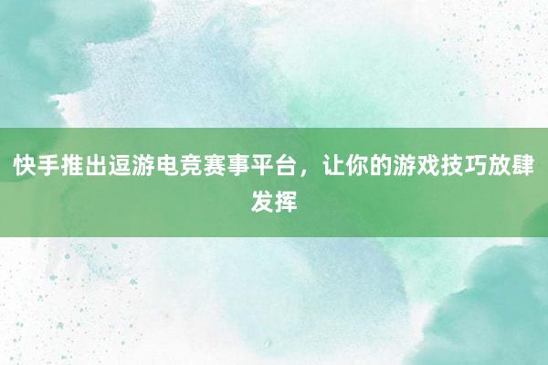 快手推出逗游电竞赛事平台，让你的游戏技巧放肆发挥