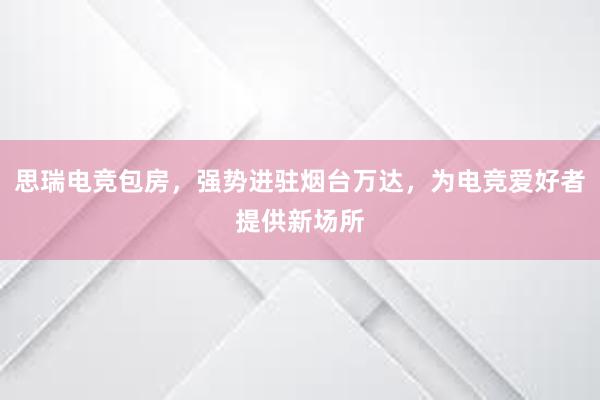 思瑞电竞包房，强势进驻烟台万达，为电竞爱好者提供新场所