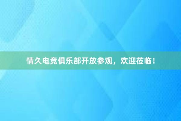 情久电竞俱乐部开放参观，欢迎莅临！