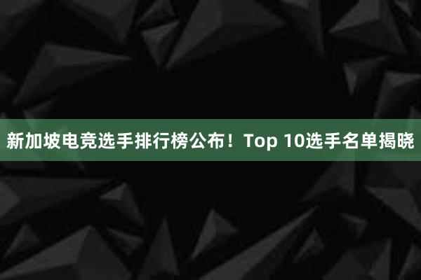 新加坡电竞选手排行榜公布！Top 10选手名单揭晓