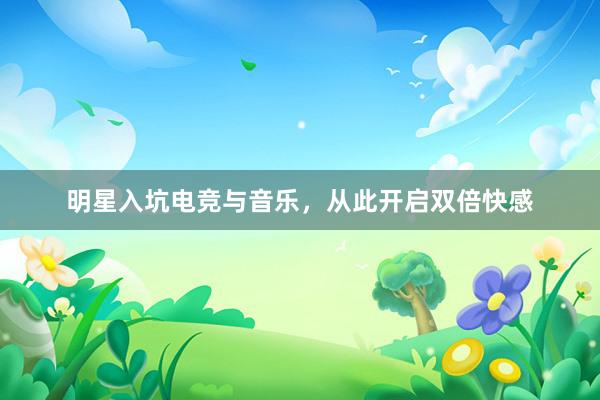 明星入坑电竞与音乐，从此开启双倍快感