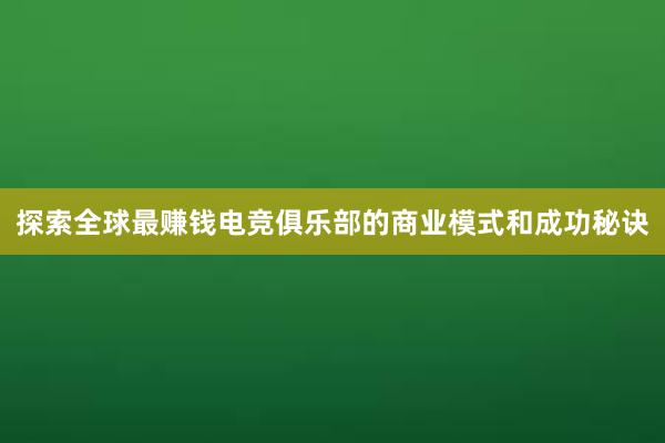 探索全球最赚钱电竞俱乐部的商业模式和成功秘诀