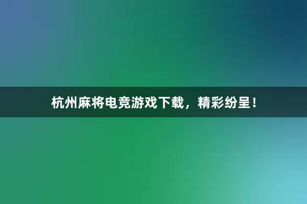 杭州麻将电竞游戏下载，精彩纷呈！