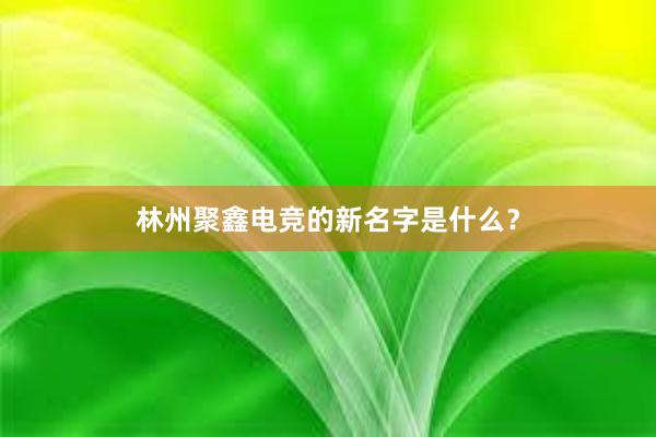 林州聚鑫电竞的新名字是什么？