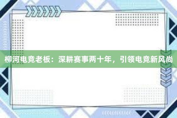 柳河电竞老板：深耕赛事两十年，引领电竞新风尚