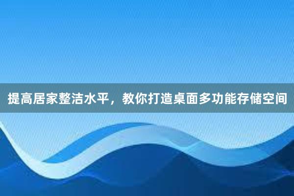 提高居家整洁水平，教你打造桌面多功能存储空间