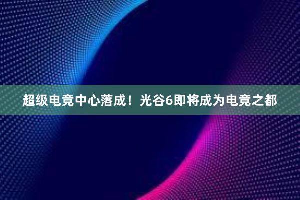 超级电竞中心落成！光谷6即将成为电竞之都