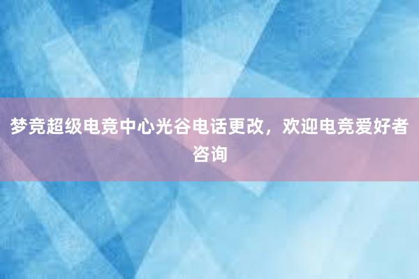 梦竞超级电竞中心光谷电话更改，欢迎电竞爱好者咨询