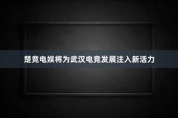 楚竞电娱将为武汉电竞发展注入新活力