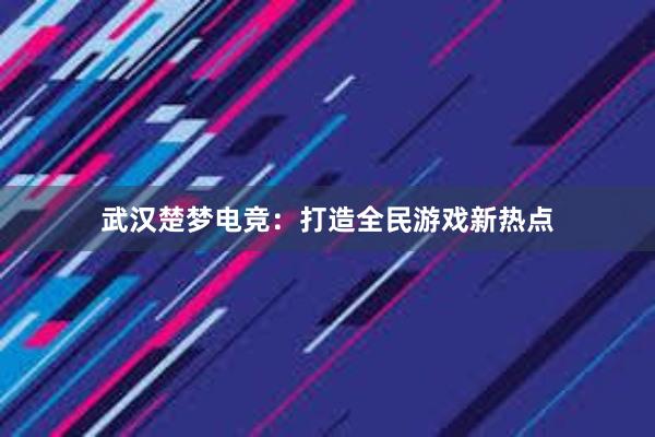 武汉楚梦电竞：打造全民游戏新热点