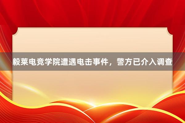 毅莱电竞学院遭遇电击事件，警方已介入调查