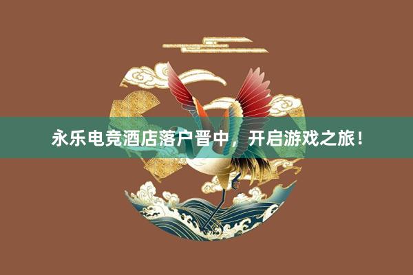 永乐电竞酒店落户晋中，开启游戏之旅！