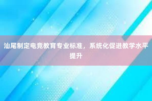 汕尾制定电竞教育专业标准，系统化促进教学水平提升