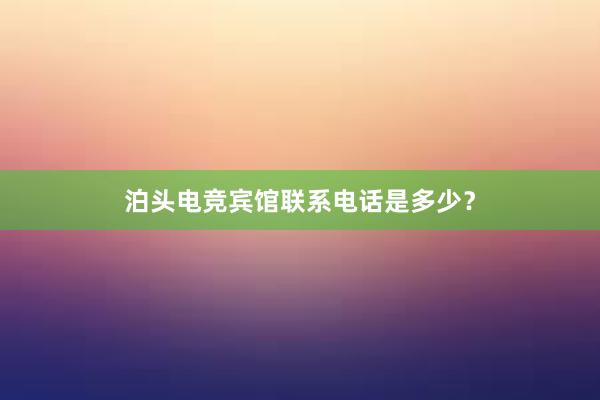 泊头电竞宾馆联系电话是多少？