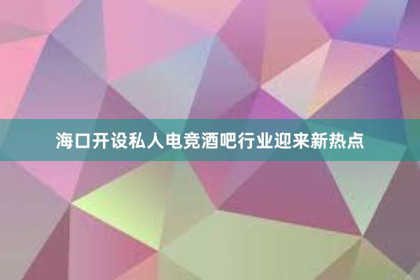 海口开设私人电竞酒吧行业迎来新热点