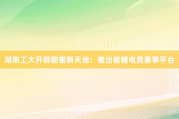 湖南工大开辟甜蜜新天地：推出蜜糖电竞赛事平台