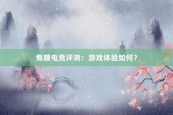 焦糖电竞评测：游戏体验如何？