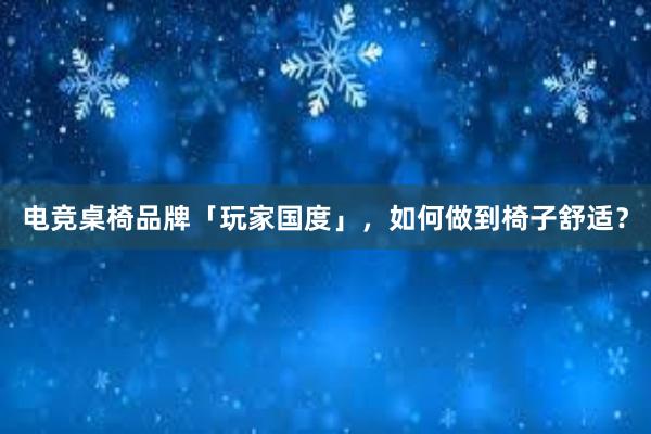 电竞桌椅品牌「玩家国度」，如何做到椅子舒适？