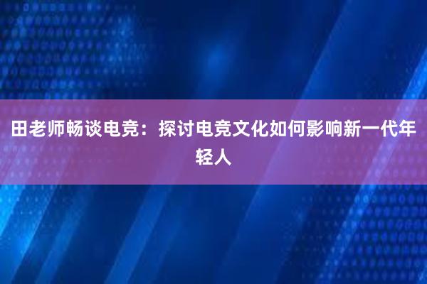 田老师畅谈电竞：探讨电竞文化如何影响新一代年轻人