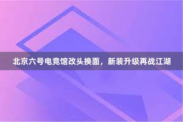 北京六号电竞馆改头换面，新装升级再战江湖