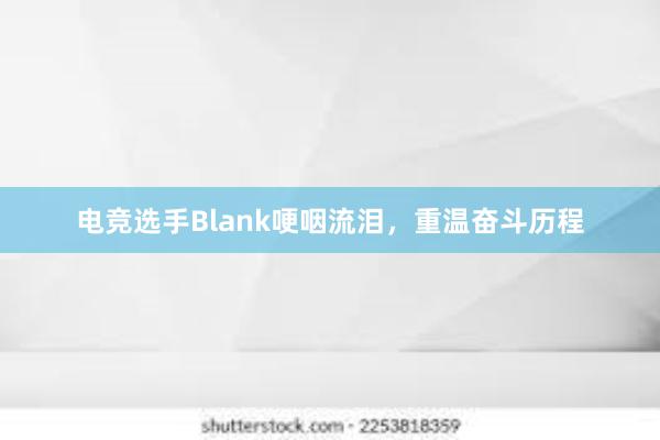 电竞选手Blank哽咽流泪，重温奋斗历程