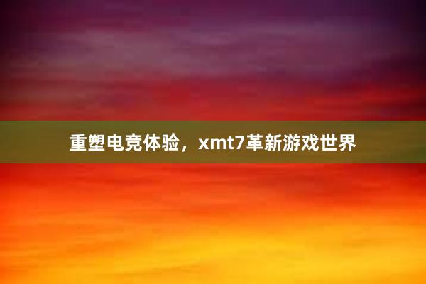 重塑电竞体验，xmt7革新游戏世界