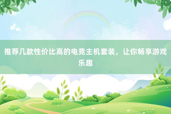 推荐几款性价比高的电竞主机套装，让你畅享游戏乐趣