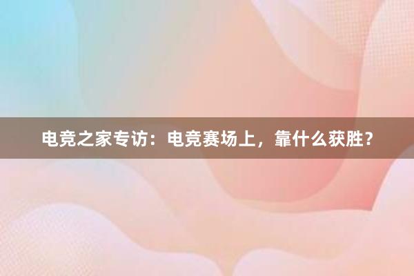 电竞之家专访：电竞赛场上，靠什么获胜？