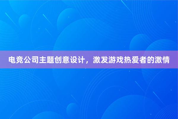 电竞公司主题创意设计，激发游戏热爱者的激情