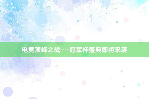 电竞顶峰之战——冠军杯盛典即将来袭