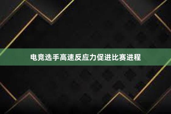 电竞选手高速反应力促进比赛进程