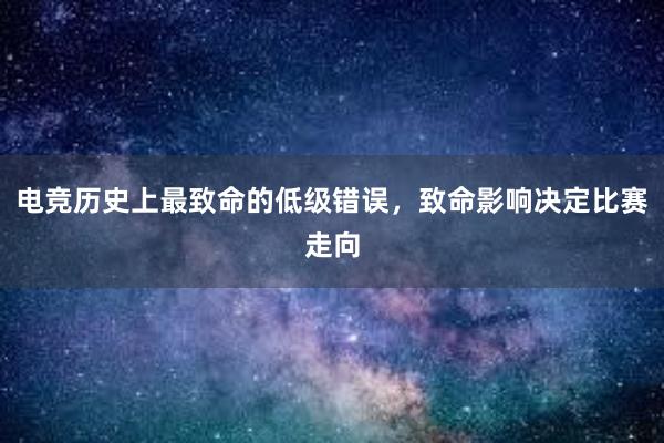 电竞历史上最致命的低级错误，致命影响决定比赛走向