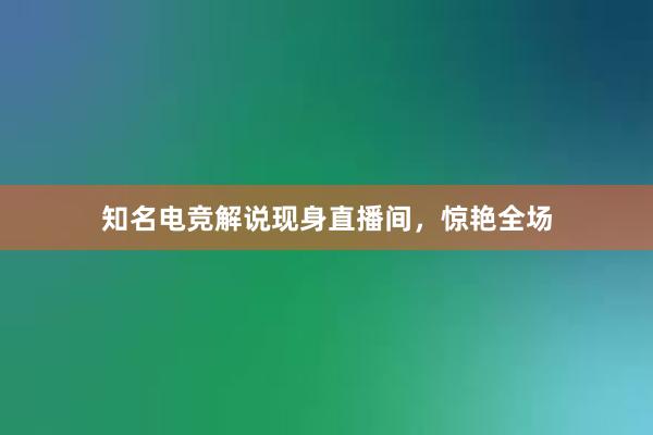 知名电竞解说现身直播间，惊艳全场