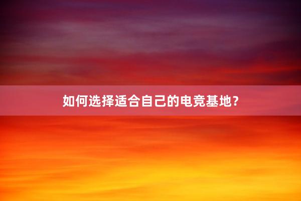 如何选择适合自己的电竞基地？