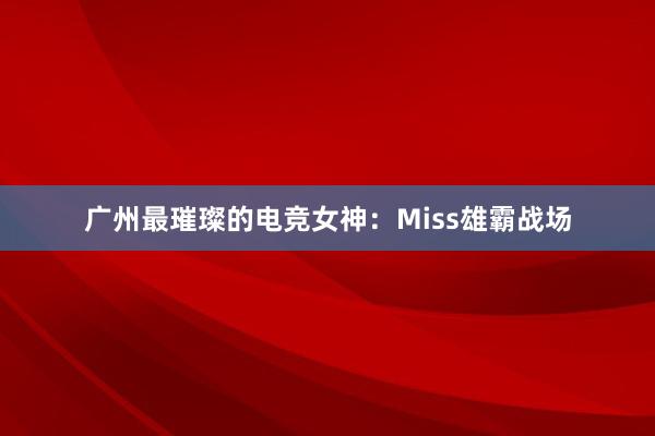 广州最璀璨的电竞女神：Miss雄霸战场