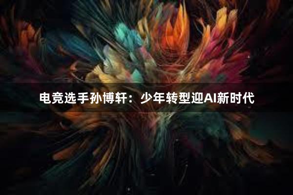 电竞选手孙博轩：少年转型迎AI新时代